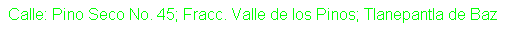 Cuadro de texto: Calle: Pino Seco No. 45; Fracc. Valle de los Pinos; Tlanepantla de Baz
